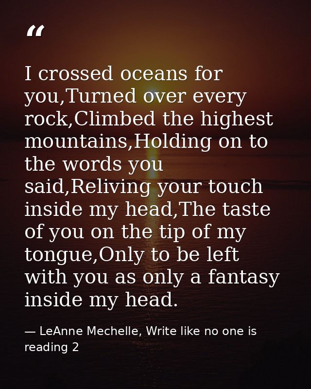 I crossed oceans for you,Turned over every rock,Climbed the highest mountains,Holding on to the words you said,Reliving  — LeAnne Mechelle, Write like no one is reading 2
