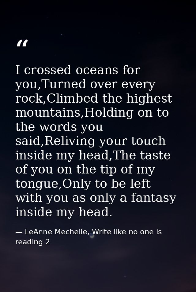 I crossed oceans for you,Turned over every rock,Climbed the highest mountains,Holding on to the words you said,Reliving  — LeAnne Mechelle, Write like no one is reading 2
