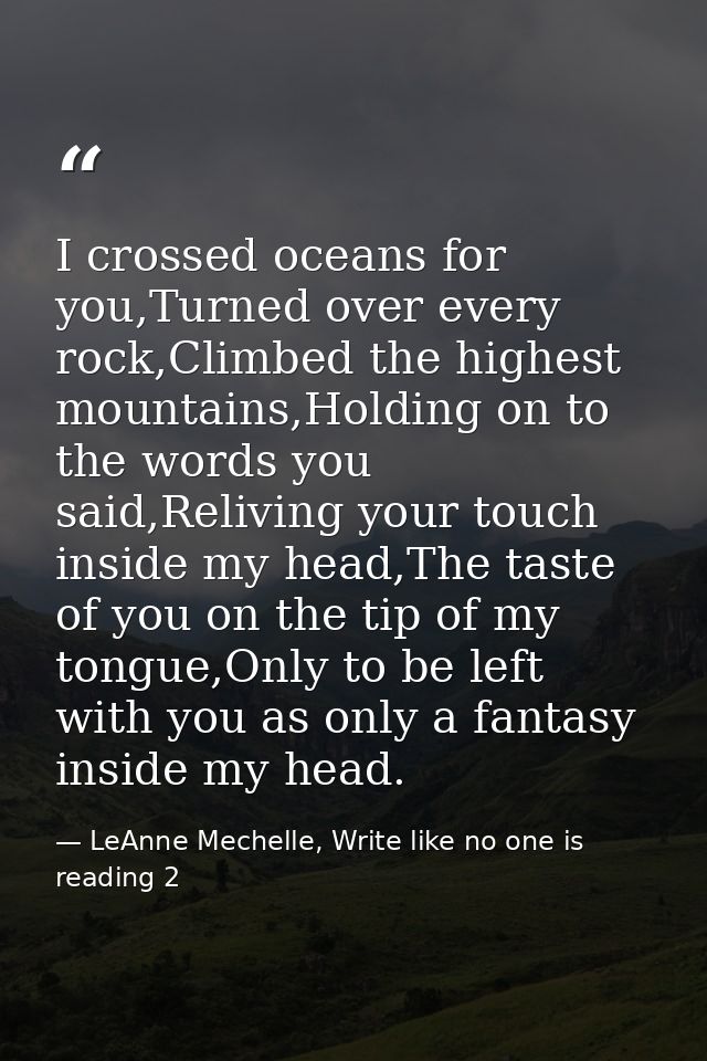 I crossed oceans for you,Turned over every rock,Climbed the highest mountains,Holding on to the words you said,Reliving  — LeAnne Mechelle, Write like no one is reading 2