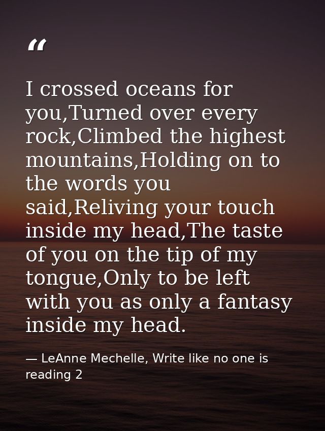 I crossed oceans for you,Turned over every rock,Climbed the highest mountains,Holding on to the words you said,Reliving  — LeAnne Mechelle, Write like no one is reading 2