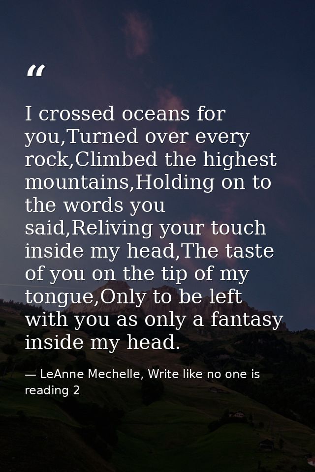 I crossed oceans for you,Turned over every rock,Climbed the highest mountains,Holding on to the words you said,Reliving  — LeAnne Mechelle, Write like no one is reading 2