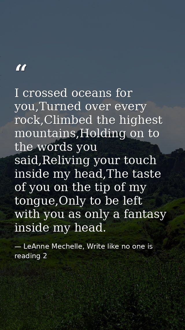 I crossed oceans for you,Turned over every rock,Climbed the highest mountains,Holding on to the words you said,Reliving  — LeAnne Mechelle, Write like no one is reading 2