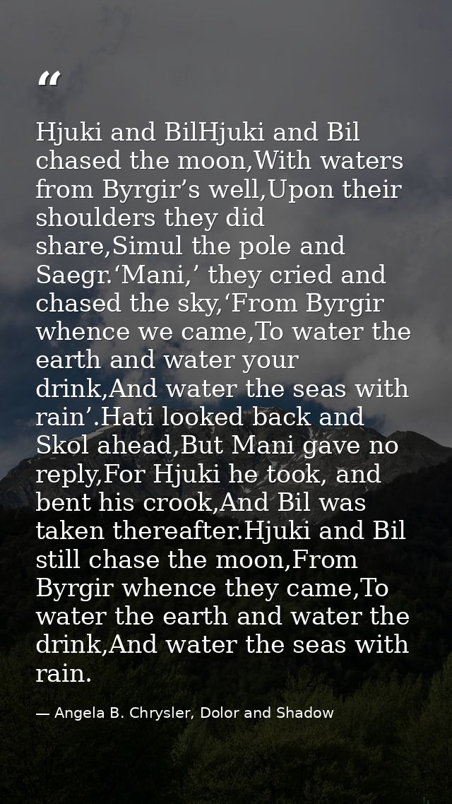 Hjuki and BilHjuki and Bil chased the moon,With waters from Byrgir’s well,Upon their shoulders they did share,Simul the  — Angela B. Chrysler, Dolor and Shadow