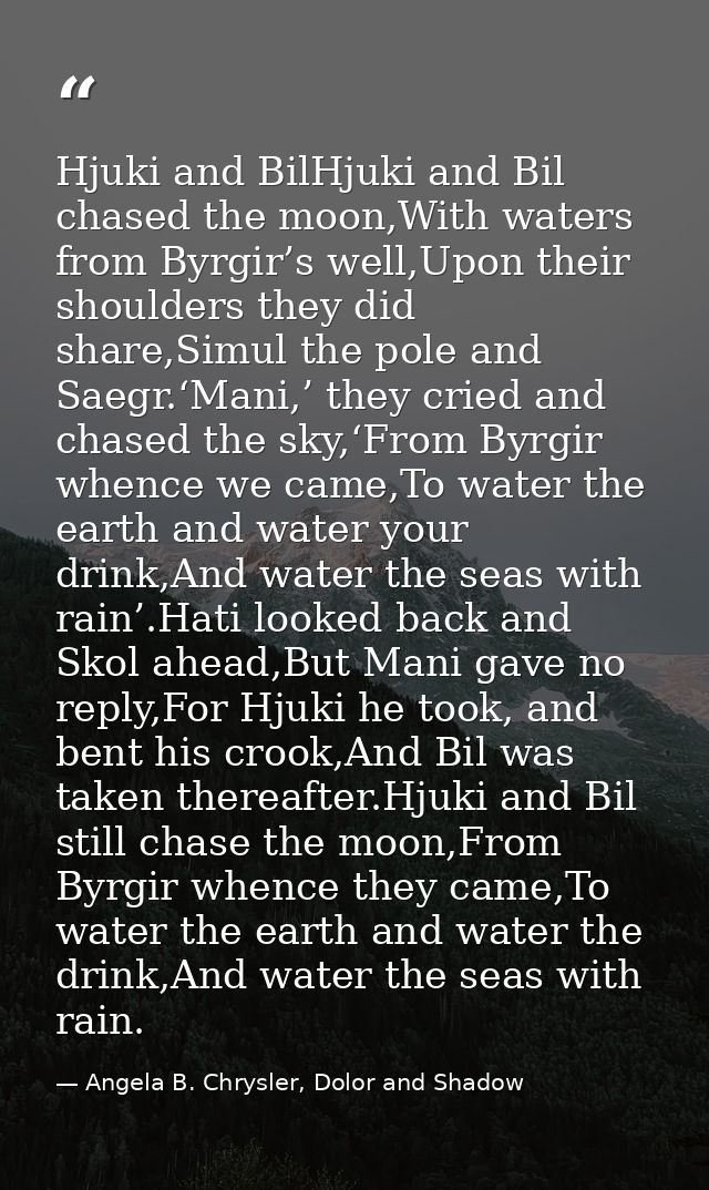 Hjuki and BilHjuki and Bil chased the moon,With waters from Byrgir’s well,Upon their shoulders they did share,Simul the  — Angela B. Chrysler, Dolor and Shadow