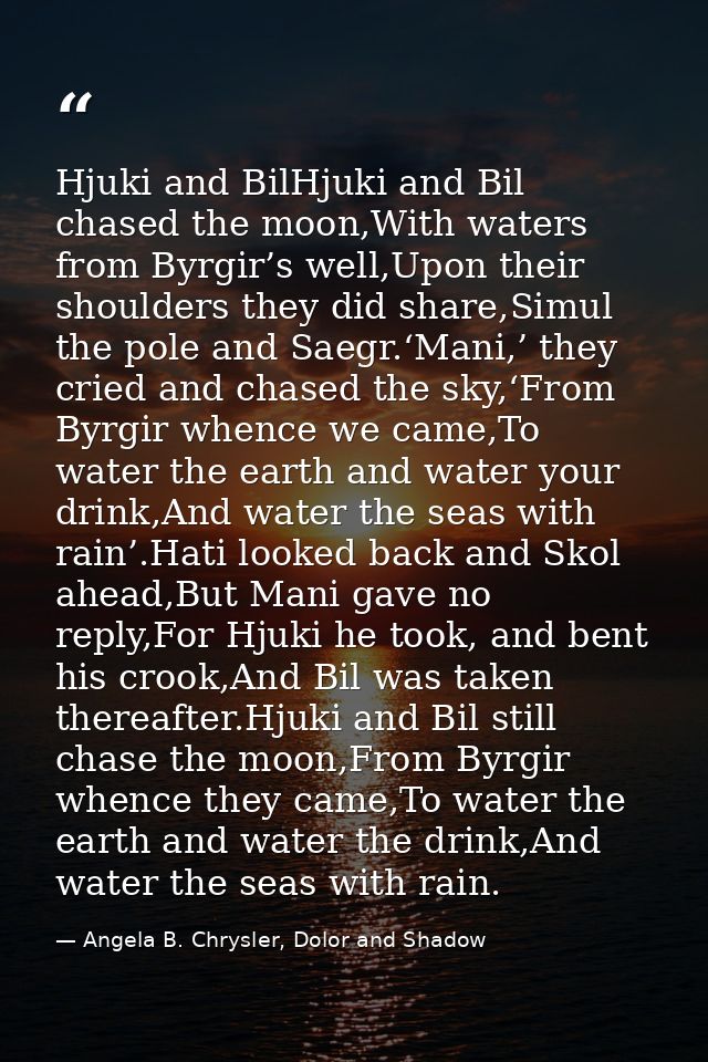 Hjuki and BilHjuki and Bil chased the moon,With waters from Byrgir’s well,Upon their shoulders they did share,Simul the  — Angela B. Chrysler, Dolor and Shadow