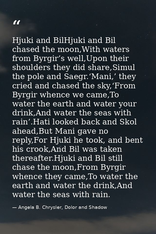 Hjuki and BilHjuki and Bil chased the moon,With waters from Byrgir’s well,Upon their shoulders they did share,Simul the  — Angela B. Chrysler, Dolor and Shadow