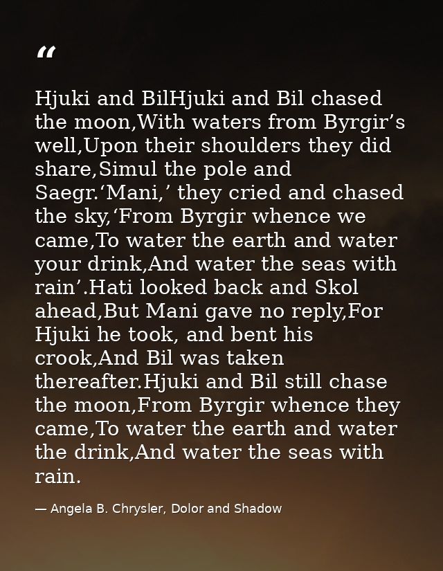 Hjuki and BilHjuki and Bil chased the moon,With waters from Byrgir’s well,Upon their shoulders they did share,Simul the  — Angela B. Chrysler, Dolor and Shadow