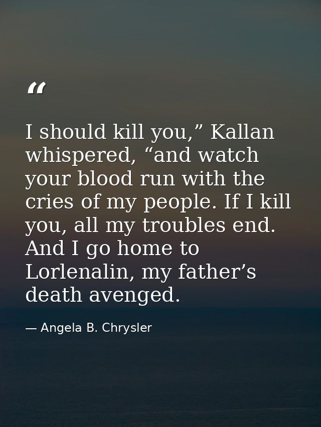 I should kill you,” Kallan whispered, “and watch your blood run with the cries of my people. If I kill you, all my troub — Angela B. Chrysler