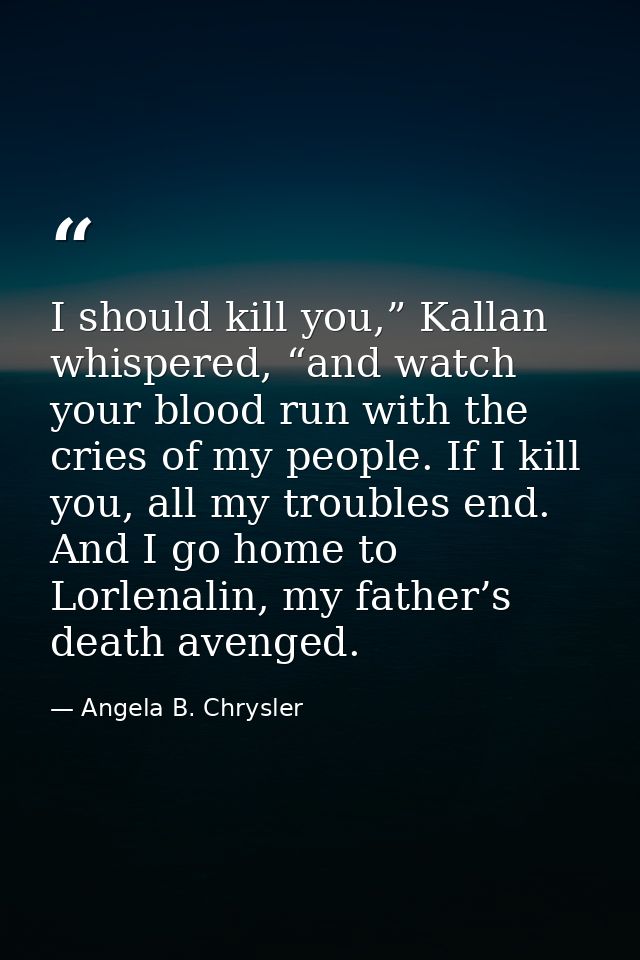 I should kill you,” Kallan whispered, “and watch your blood run with the cries of my people. If I kill you, all my troub — Angela B. Chrysler