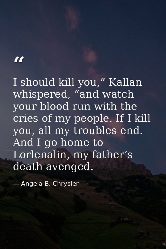 I should kill you,” Kallan whispered, “and watch your blood run with the cries of my people. If I kill you, all my troub — Angela B. Chrysler