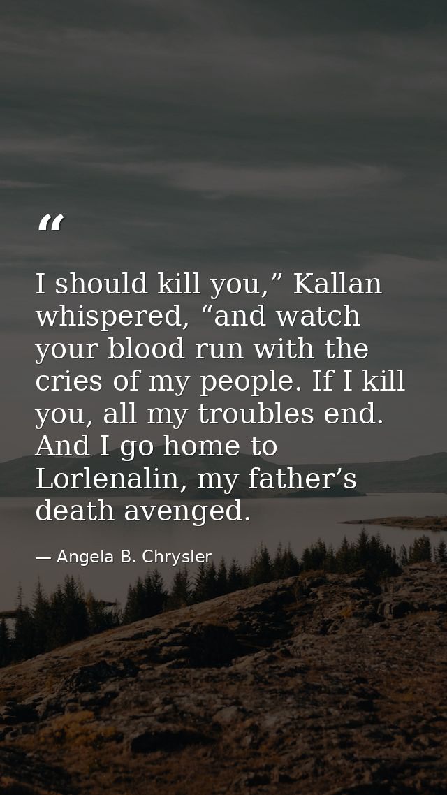I should kill you,” Kallan whispered, “and watch your blood run with the cries of my people. If I kill you, all my troub — Angela B. Chrysler