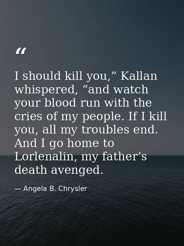 I should kill you,” Kallan whispered, “and watch your blood run with the cries of my people. If I kill you, all my troub — Angela B. Chrysler