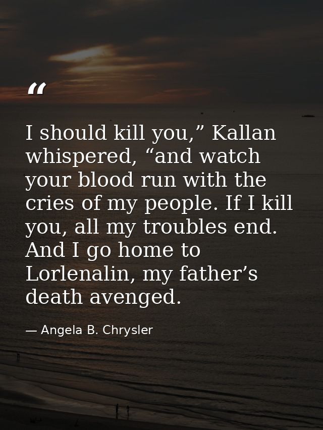 I should kill you,” Kallan whispered, “and watch your blood run with the cries of my people. If I kill you, all my troub — Angela B. Chrysler