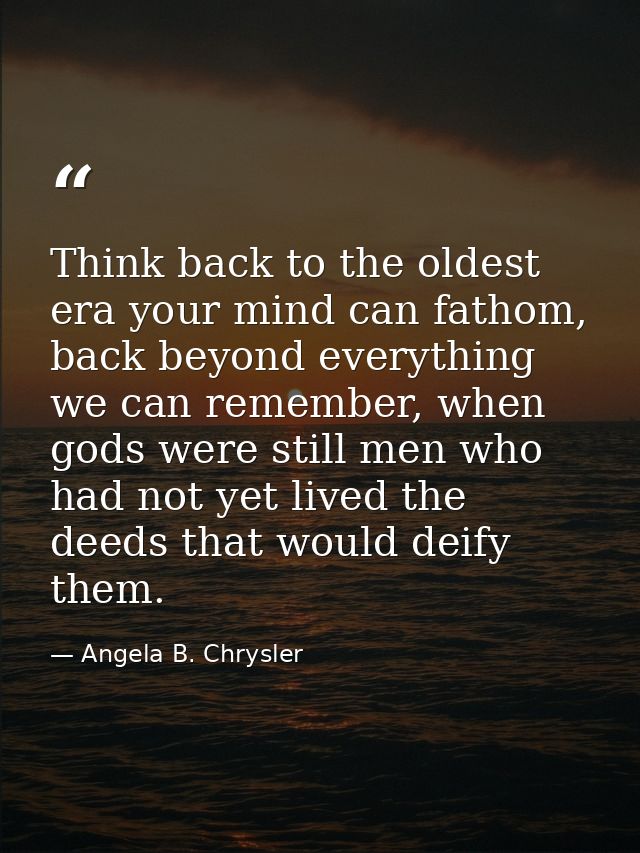 Think back to the oldest era your mind can fathom, back beyond everything we can remember, when gods were still men who  — Angela B. Chrysler