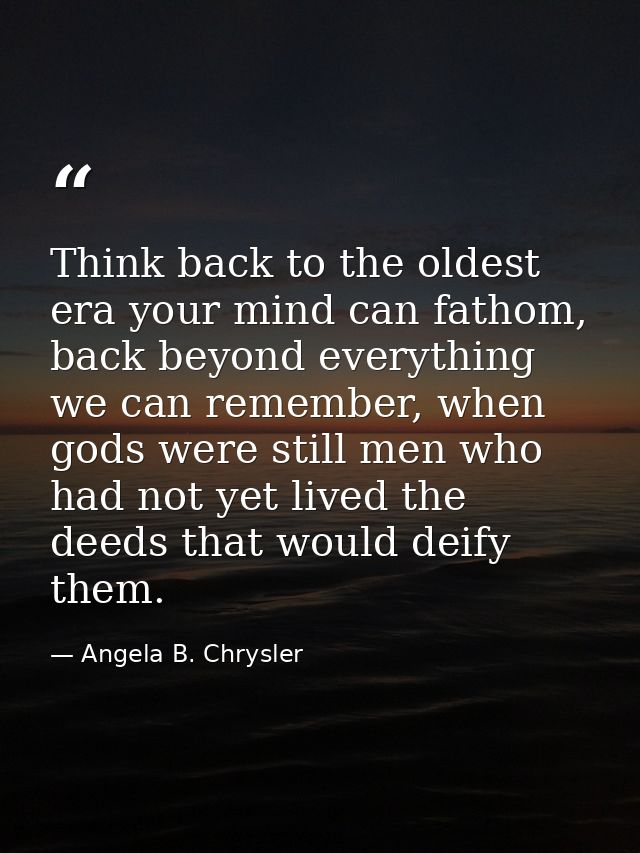 Think back to the oldest era your mind can fathom, back beyond everything we can remember, when gods were still men who  — Angela B. Chrysler