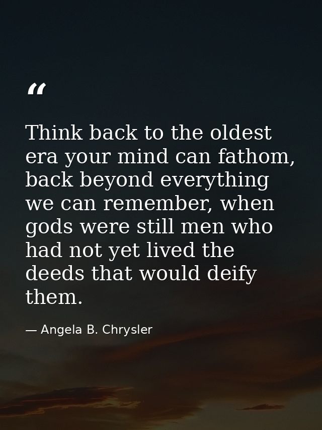 Think back to the oldest era your mind can fathom, back beyond everything we can remember, when gods were still men who  — Angela B. Chrysler