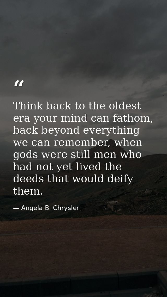 Think back to the oldest era your mind can fathom, back beyond everything we can remember, when gods were still men who  — Angela B. Chrysler