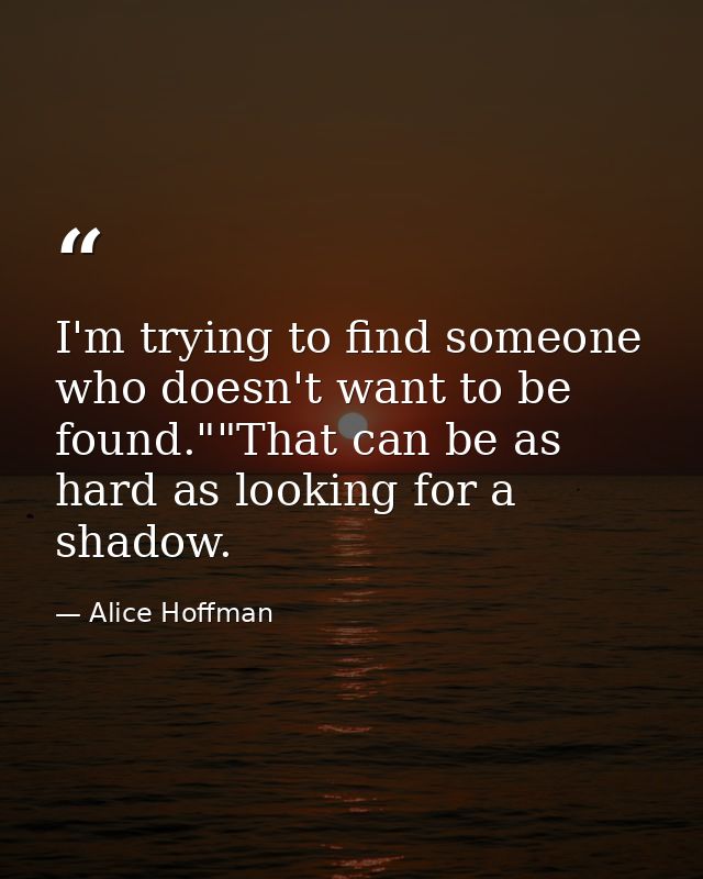 I'm trying to find someone who doesn't want to be found.""That can be as hard as looking for a shadow. — Alice Hoffman