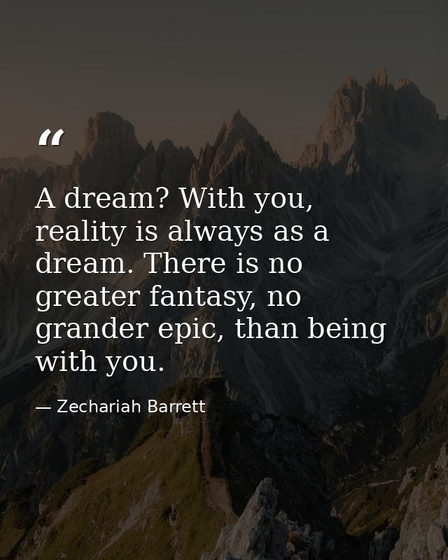 A dream? With you, reality is always as a dream. There is no greater fantasy, no grander epic, than being with you. — Zechariah Barrett