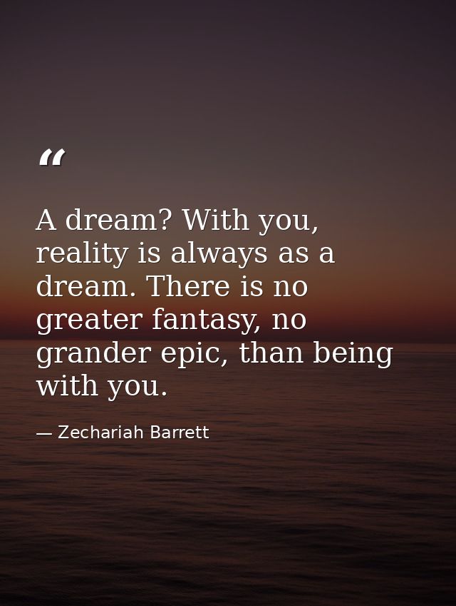 A dream? With you, reality is always as a dream. There is no greater fantasy, no grander epic, than being with you. — Zechariah Barrett