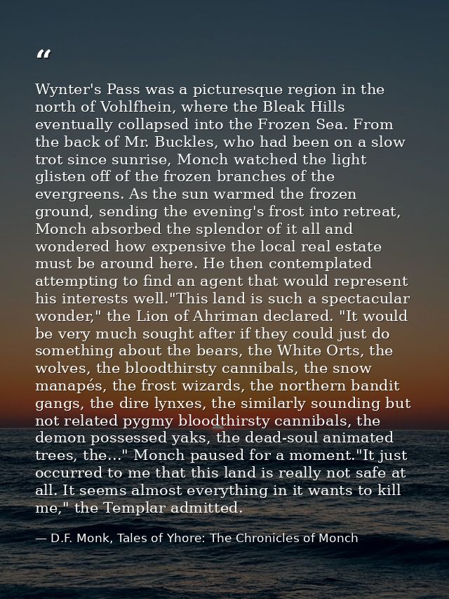 Wynter's Pass was a picturesque region in the north of Vohlfhein, where the Bleak Hills eventually collapsed into the Fr — D.F. Monk, Tales of Yhore: The Chronicles of Monch