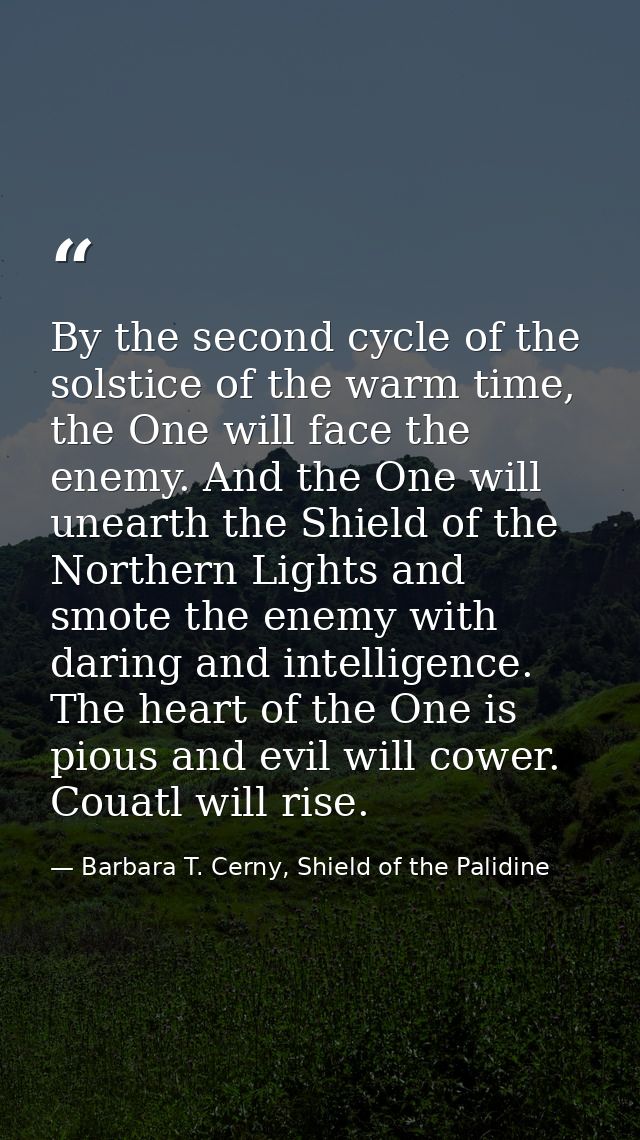By the second cycle of the solstice of the warm time, the One will face the enemy. And the One will unearth the Shield o — Barbara T. Cerny, Shield of the Palidine