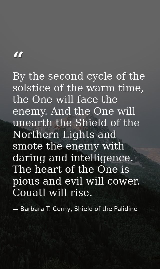 By the second cycle of the solstice of the warm time, the One will face the enemy. And the One will unearth the Shield o — Barbara T. Cerny, Shield of the Palidine