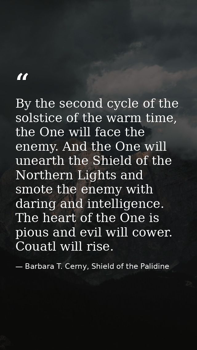By the second cycle of the solstice of the warm time, the One will face the enemy. And the One will unearth the Shield o — Barbara T. Cerny, Shield of the Palidine