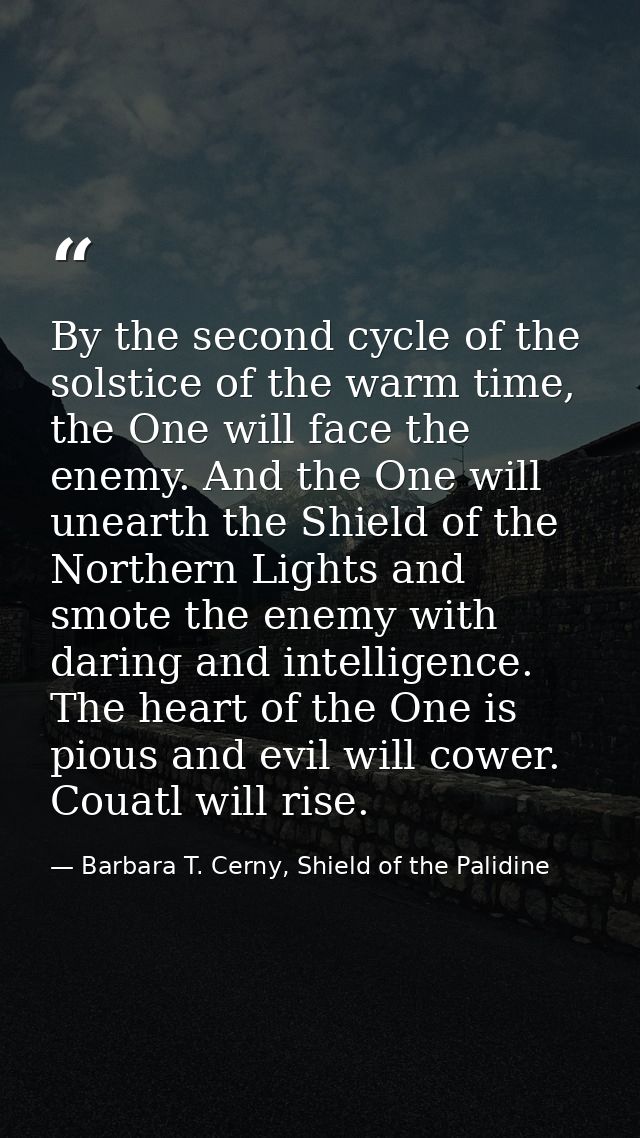 By the second cycle of the solstice of the warm time, the One will face the enemy. And the One will unearth the Shield o — Barbara T. Cerny, Shield of the Palidine