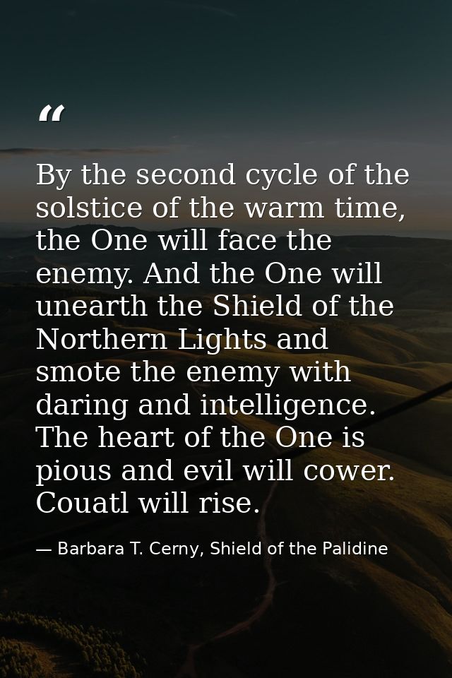 By the second cycle of the solstice of the warm time, the One will face the enemy. And the One will unearth the Shield o — Barbara T. Cerny, Shield of the Palidine