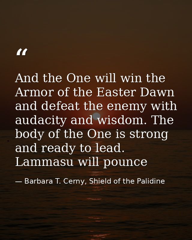 And the One will win the Armor of the Easter Dawn and defeat the enemy with audacity and wisdom. The body of the One is  — Barbara T. Cerny, Shield of the Palidine