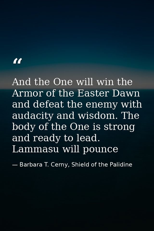 And the One will win the Armor of the Easter Dawn and defeat the enemy with audacity and wisdom. The body of the One is  — Barbara T. Cerny, Shield of the Palidine