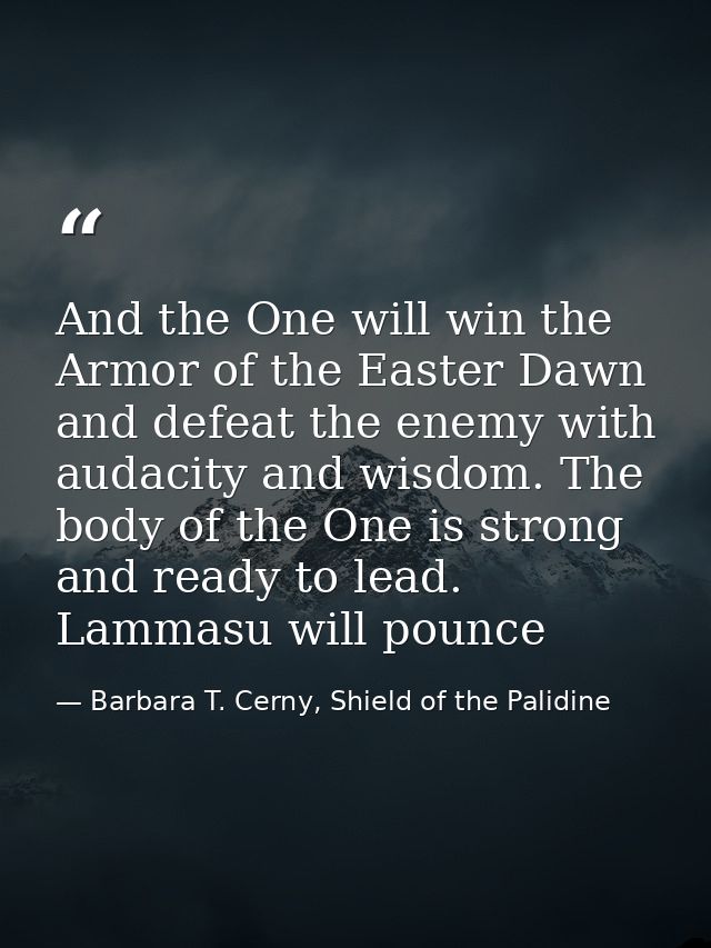 And the One will win the Armor of the Easter Dawn and defeat the enemy with audacity and wisdom. The body of the One is  — Barbara T. Cerny, Shield of the Palidine