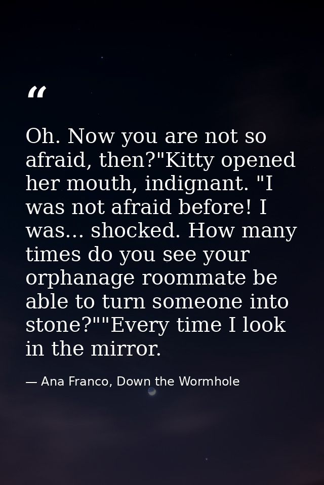 Oh. Now you are not so afraid, then?"Kitty opened her mouth, indignant. "I was not afraid before! I was... shocked. How  — Ana Franco, Down the Wormhole