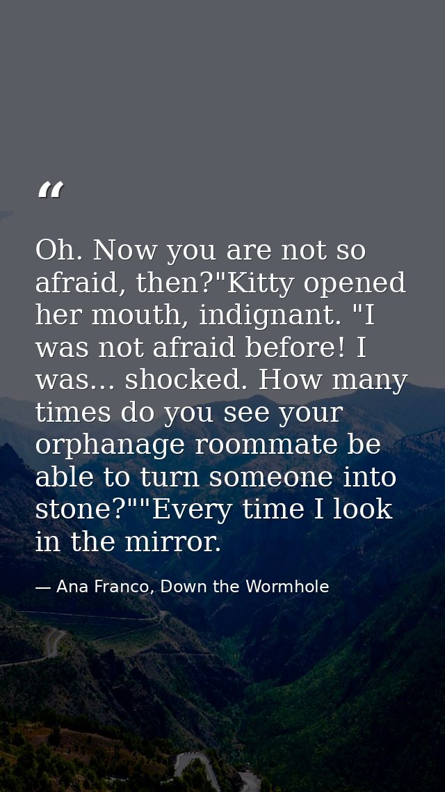 Oh. Now you are not so afraid, then?"Kitty opened her mouth, indignant. "I was not afraid before! I was... shocked. How  — Ana Franco, Down the Wormhole