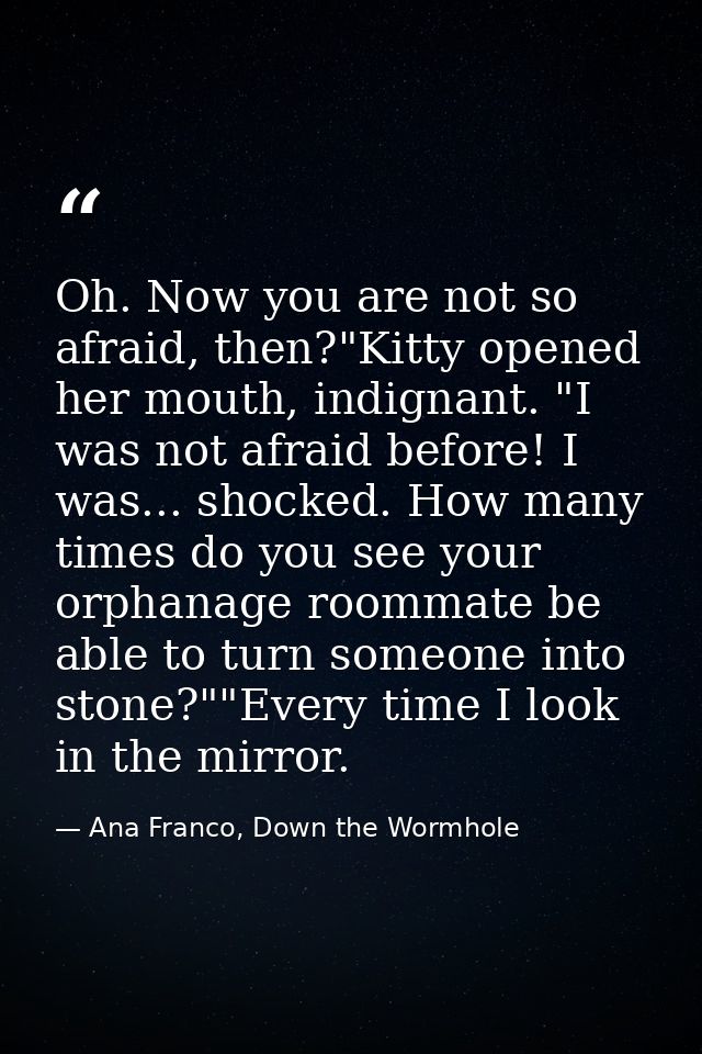 Oh. Now you are not so afraid, then?"Kitty opened her mouth, indignant. "I was not afraid before! I was... shocked. How  — Ana Franco, Down the Wormhole