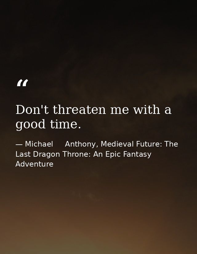 Don't threaten me with a good time. — Michael     Anthony, Medieval Future: The Last Dragon Throne: An Epic Fantasy Adventure