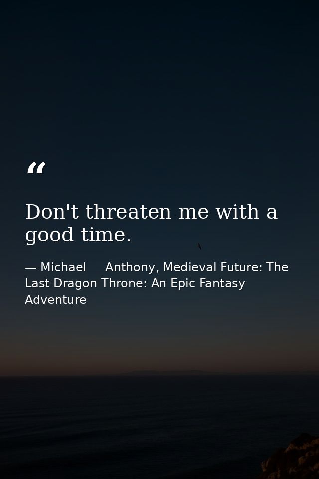 Don't threaten me with a good time. — Michael     Anthony, Medieval Future: The Last Dragon Throne: An Epic Fantasy Adventure
