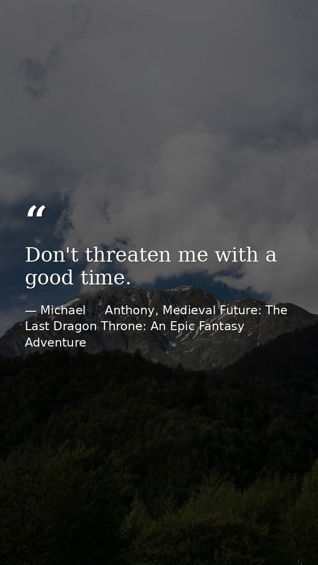 Don't threaten me with a good time. — Michael     Anthony, Medieval Future: The Last Dragon Throne: An Epic Fantasy Adventure