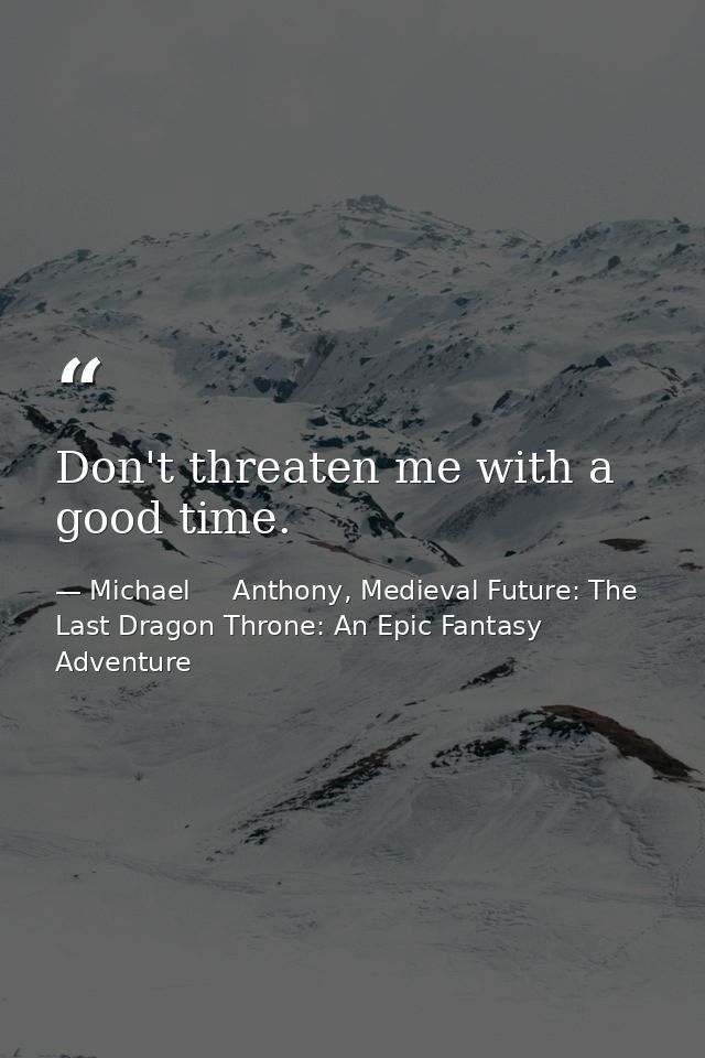 Don't threaten me with a good time. — Michael     Anthony, Medieval Future: The Last Dragon Throne: An Epic Fantasy Adventure