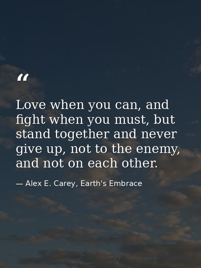 Love when you can, and fight when you must, but stand together and never give up, not to the enemy, and not on each othe — Alex E. Carey, Earth's Embrace