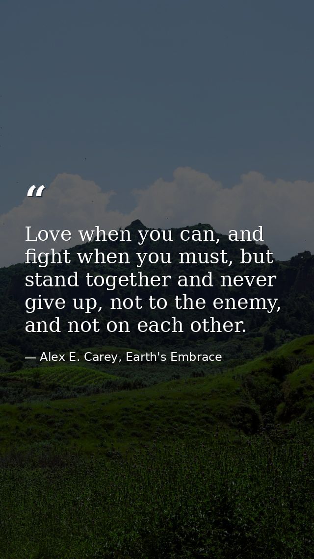Love when you can, and fight when you must, but stand together and never give up, not to the enemy, and not on each othe — Alex E. Carey, Earth's Embrace