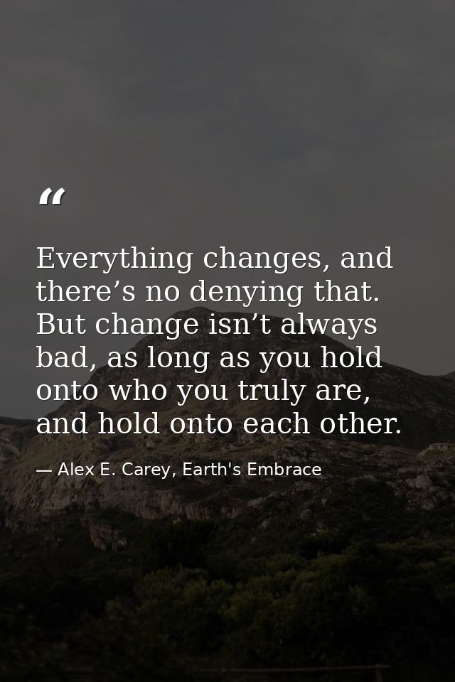 Everything changes, and there’s no denying that. But change isn’t always bad, as long as you hold onto who you truly are — Alex E. Carey, Earth's Embrace