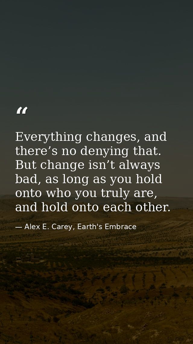 Everything changes, and there’s no denying that. But change isn’t always bad, as long as you hold onto who you truly are — Alex E. Carey, Earth's Embrace