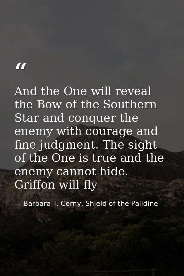 And the One will reveal the Bow of the Southern Star and conquer the enemy with courage and fine judgment. The sight of  — Barbara T. Cerny, Shield of the Palidine
