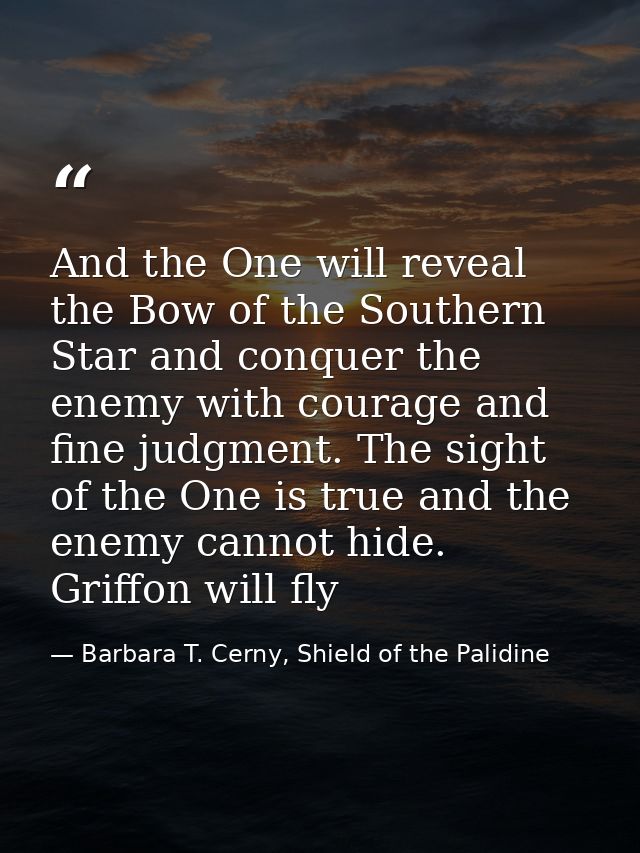 And the One will reveal the Bow of the Southern Star and conquer the enemy with courage and fine judgment. The sight of  — Barbara T. Cerny, Shield of the Palidine