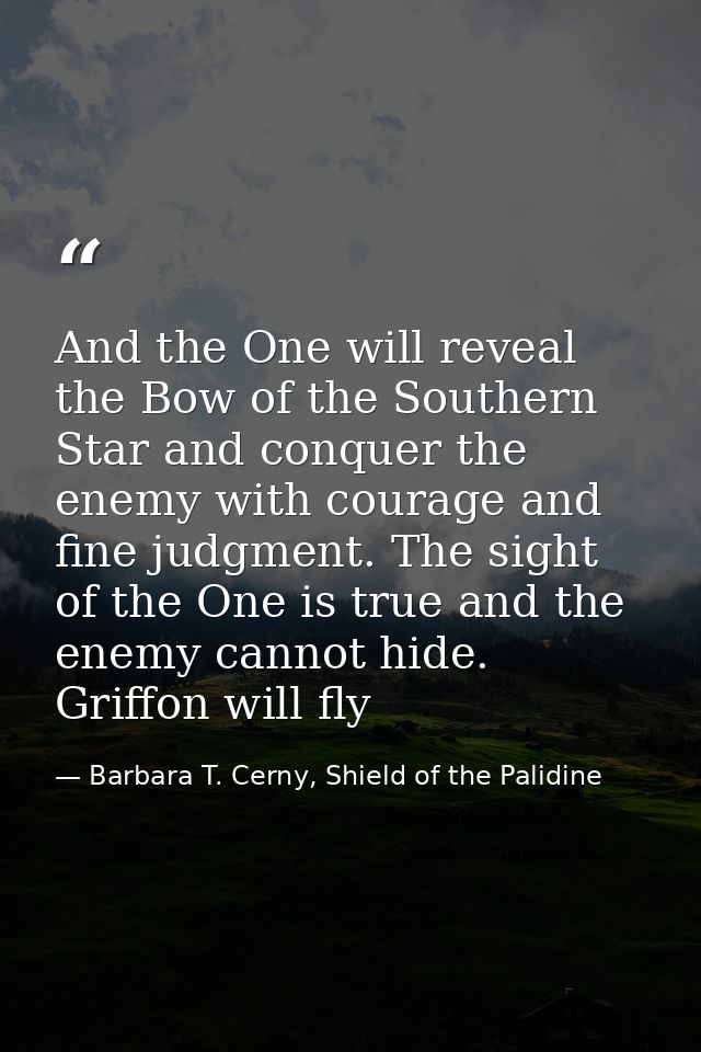 And the One will reveal the Bow of the Southern Star and conquer the enemy with courage and fine judgment. The sight of  — Barbara T. Cerny, Shield of the Palidine
