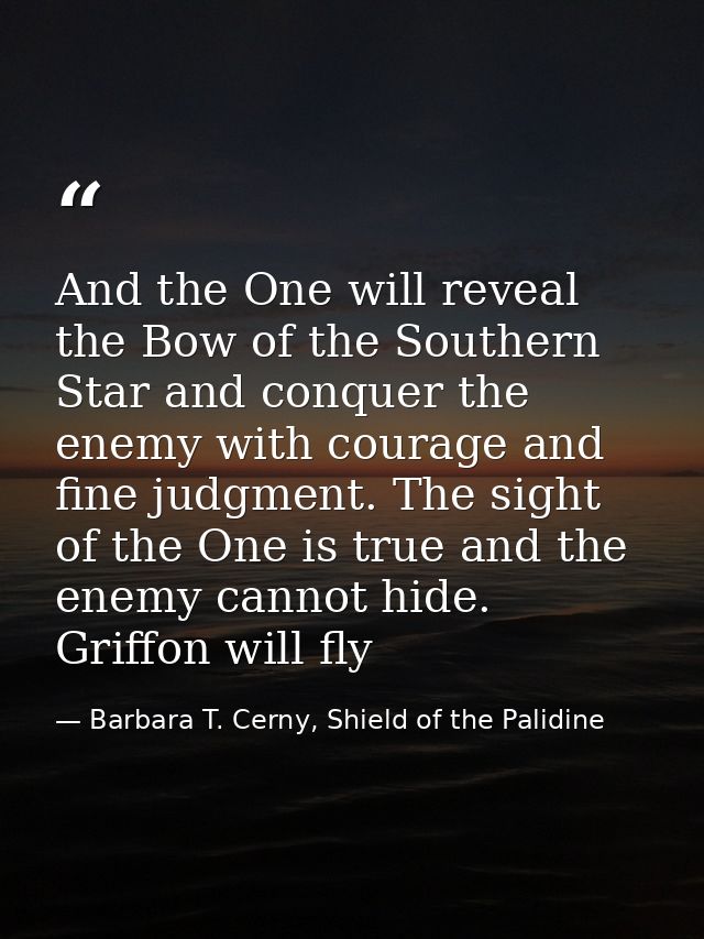 And the One will reveal the Bow of the Southern Star and conquer the enemy with courage and fine judgment. The sight of  — Barbara T. Cerny, Shield of the Palidine