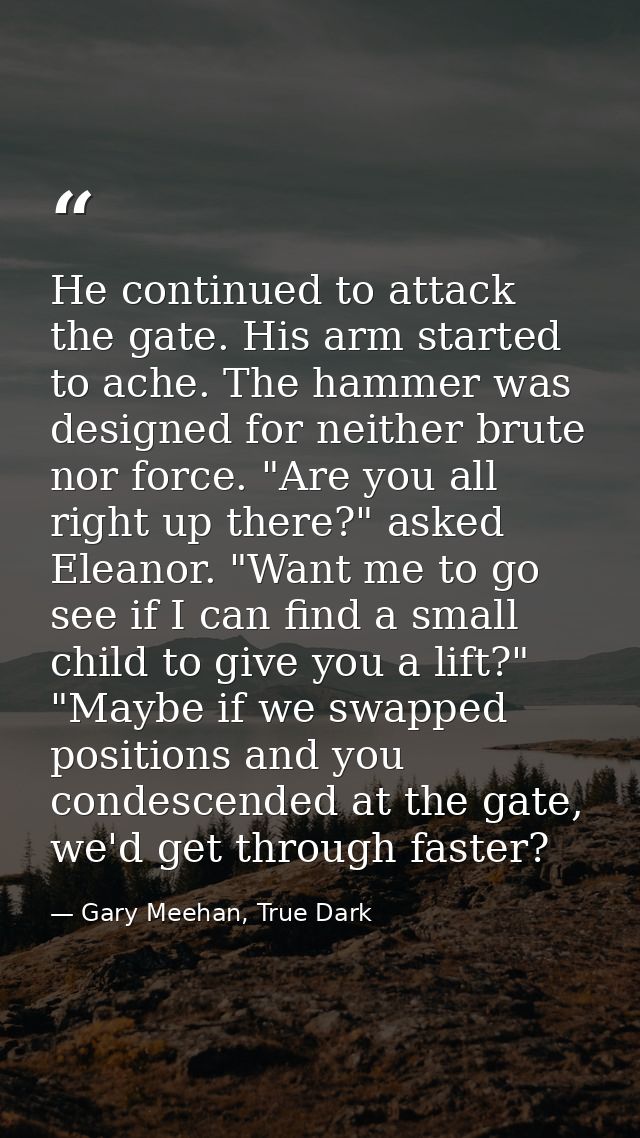 He continued to attack the gate. His arm started to ache. The hammer was designed for neither brute nor force. "Are you  — Gary Meehan, True Dark