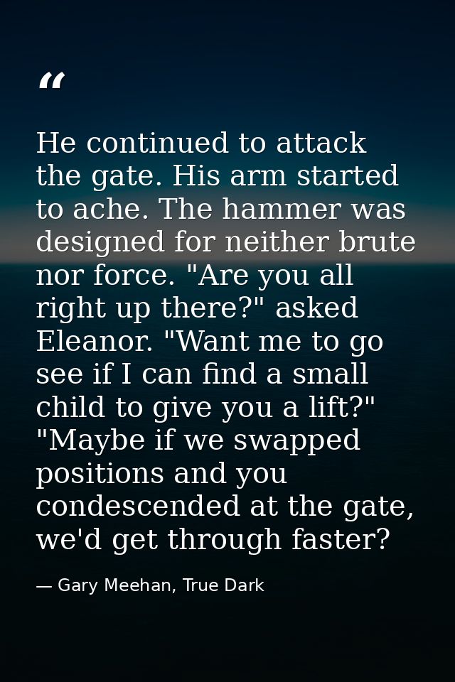 He continued to attack the gate. His arm started to ache. The hammer was designed for neither brute nor force. "Are you  — Gary Meehan, True Dark
